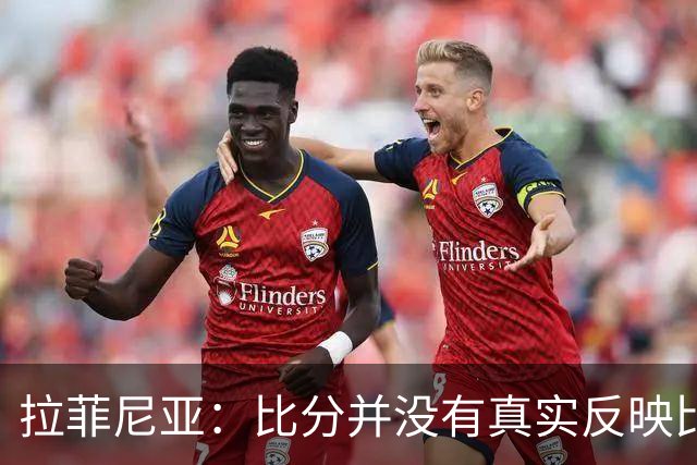 拉菲尼亚：比分并没有真实反映比赛的状况