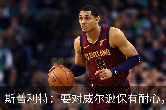 斯普利特：要对威尔逊保有耐心，持续为其提供进攻机会